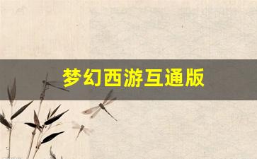 梦幻西游互通版(梦幻西游互通版和电脑版有